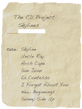 
   The CD Project:
     Skylines 
          (ORIGIN 82537)


Cuts: Skyline
       Uncle Ray
       Arch Cape
       San Juan
       La Contessa
       I Forgot About You
       New Beginnings
       Sunny Side Up
       
     

